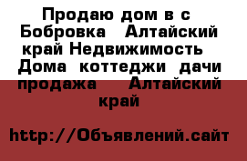 Продаю дом в с. Бобровка - Алтайский край Недвижимость » Дома, коттеджи, дачи продажа   . Алтайский край